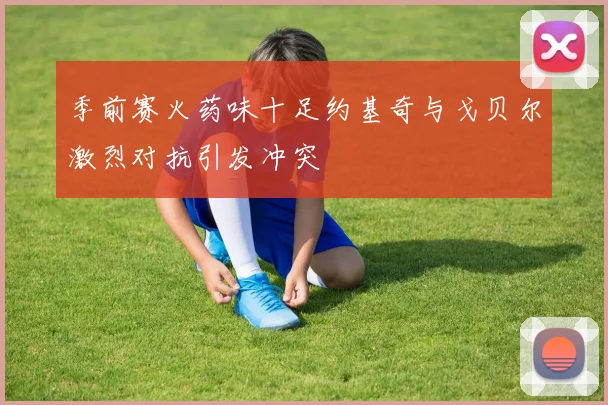 季前赛火药味十足约基奇与戈贝尔激烈对抗引发冲突